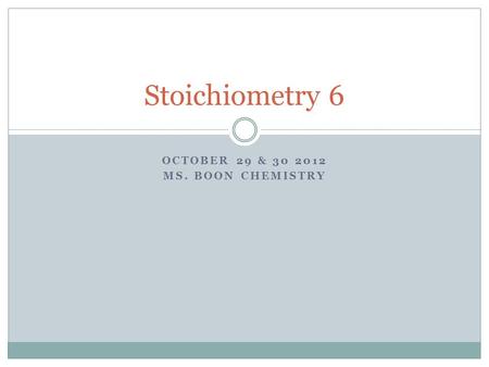 OCTOBER 29 & 30 2012 MS. BOON CHEMISTRY Stoichiometry 6.