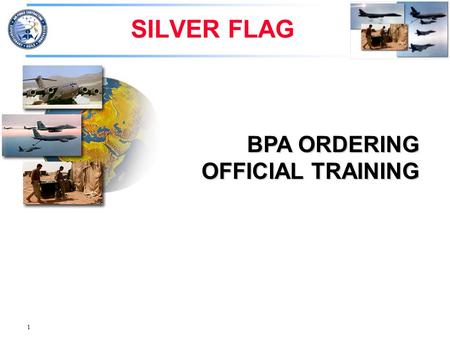 1 SILVER FLAG BPA ORDERING OFFICIAL TRAINING. 2 Purpose Is to provide you, our customer, the information and knowledge to perform as an Ordering Official.