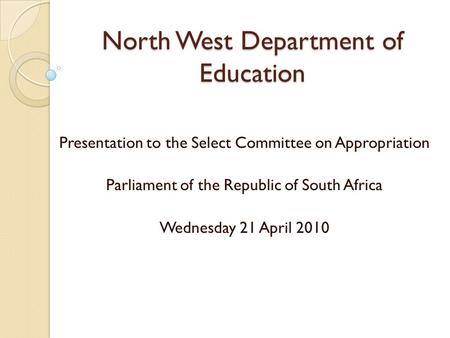 North West Department of Education Presentation to the Select Committee on Appropriation Parliament of the Republic of South Africa Wednesday 21 April.