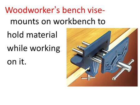 Woodworker’s bench vise- mounts on workbench to hold material while working on it.