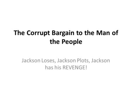 The Corrupt Bargain to the Man of the People Jackson Loses, Jackson Plots, Jackson has his REVENGE!