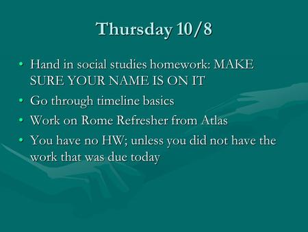 Thursday 10/8 Hand in social studies homework: MAKE SURE YOUR NAME IS ON ITHand in social studies homework: MAKE SURE YOUR NAME IS ON IT Go through timeline.