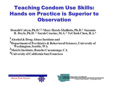 Teaching Condom Use Skills: Hands on Practice is Superior to Observation Donald Calsyn, Ph.D. 1,2, Mary Hatch-Maillette, Ph.D. 1, Suzanne R. Doyle, Ph.D.