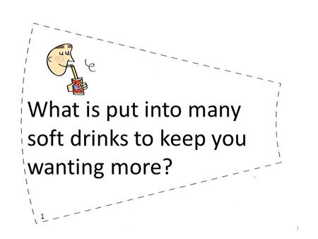 What is put into many soft drinks to keep you wanting more? 1 1.