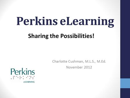 Perkins eLearning Charlotte Cushman, M.L.S., M.Ed. November 2012 Sharing the Possibilities!