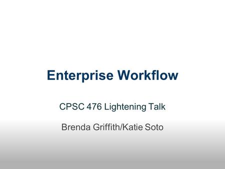 Enterprise Workflow CPSC 476 Lightening Talk Brenda Griffith/Katie Soto.