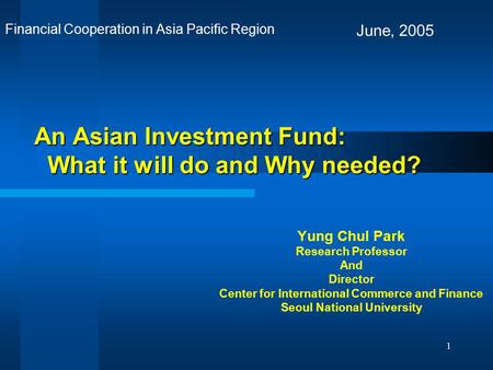 1 An Asian Investment Fund: What it will do and Why needed? Yung Chul Park Research Professor And Director Center for International Commerce and Finance.