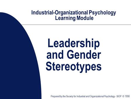 Industrial-Organizational Psychology Learning Module Leadership and Gender Stereotypes Prepared by the Society for Industrial and Organizational Psychology.
