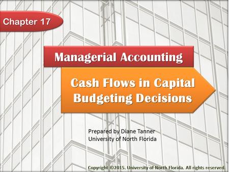 Cash Flows in Capital Budgeting Decisions Managerial Accounting Prepared by Diane Tanner University of North Florida Chapter 17.