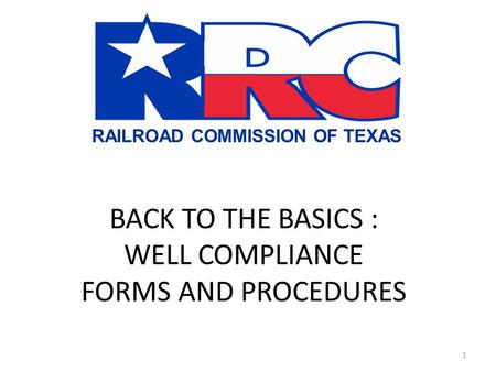 RAILROAD COMMISSION OF TEXAS BACK TO THE BASICS : WELL COMPLIANCE FORMS AND PROCEDURES 1.