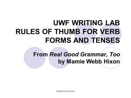 Created by April Turner UWF WRITING LAB RULES OF THUMB FOR VERB FORMS AND TENSES From Real Good Grammar, Too by Mamie Webb Hixon.