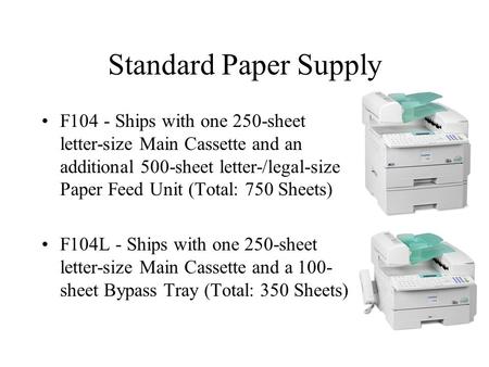 Standard Paper Supply F104 - Ships with one 250-sheet letter-size Main Cassette and an additional 500-sheet letter-/legal-size Paper Feed Unit (Total: