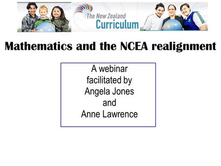 A webinar facilitated by Angela Jones and Anne Lawrence Mathematics and the NCEA realignment.