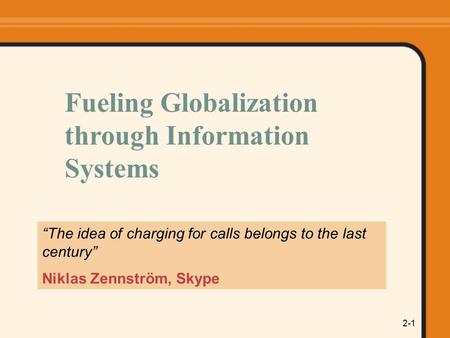2-1 “The idea of charging for calls belongs to the last century” Niklas Zennström, Skype Fueling Globalization through Information Systems.
