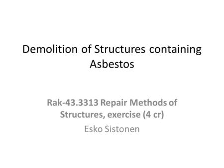 Demolition of Structures containing Asbestos Rak-43.3313 Repair Methods of Structures, exercise (4 cr) Esko Sistonen.