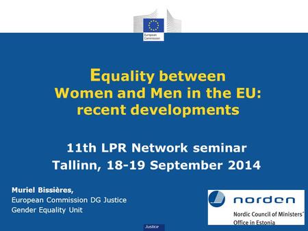 E quality between Women and Men in the EU: recent developments 11th LPR Network seminar Tallinn, 18-19 September 2014 Muriel Bissières, European Commission.