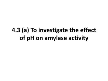 4.3 (a) To investigate the effect of pH on amylase activity