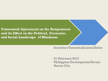 Secretary Teresita Quintos Deles 01 February 2012 Philippine Development Forum Davao City Framework Agreement on the Bangsamoro and its Effect on the Political,