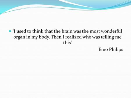 ‘I used to think that the brain was the most wonderful organ in my body. Then I realized who was telling me this’ Emo Philips.