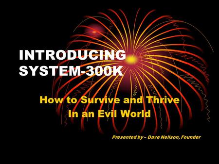 INTRODUCING SYSTEM-300K How to Survive and Thrive In an Evil World Presented by – Dave Neilson, Founder.