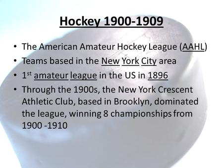 Hockey 1900-1909 The American Amateur Hockey League (AAHL) Teams based in the New York City area 1 st amateur league in the US in 1896 Through the 1900s,