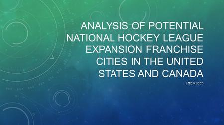ANALYSIS OF POTENTIAL NATIONAL HOCKEY LEAGUE EXPANSION FRANCHISE CITIES IN THE UNITED STATES AND CANADA JOE KLEES.