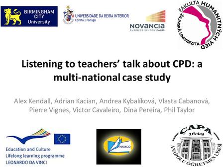 Listening to teachers’ talk about CPD: a multi-national case study Alex Kendall, Adrian Kacian, Andrea Kybalíková, Vlasta Cabanová, Pierre Vignes, Victor.