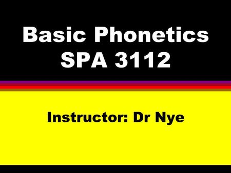 Basic Phonetics SPA 3112 Instructor: Dr Nye. Study of Phonetics A.Phonetics B.Phoneticians C.Branches of Phonetics.