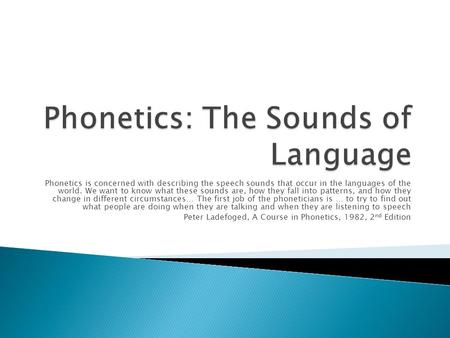 Phonetics is concerned with describing the speech sounds that occur in the languages of the world. We want to know what these sounds are, how they fall.