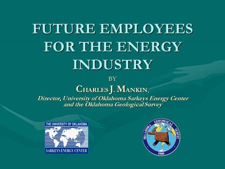 FUTURE EMPLOYEES FOR THE ENERGY INDUSTRY BY C HARLES J. M ANKIN, Director, University of Oklahoma Sarkeys Energy Center and the Oklahoma Geological Survey.