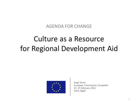 AGENDA FOR CHANGE Culture as a Resource for Regional Development Aid 1 Sergi Torres European Commission, EuropeAid 13 -15 February 2012 Cairo, Egypt.
