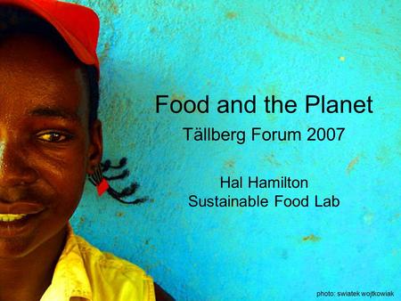 Photo: swiatek wojtkowiak Food and the Planet Tällberg Forum 2007 Hal Hamilton Sustainable Food Lab.