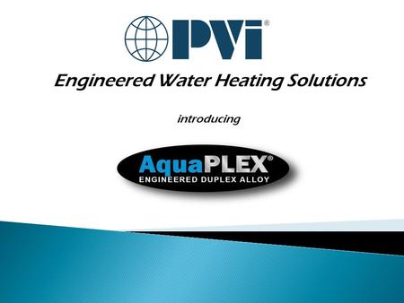 Engineered Water Heating Solutions introducing.  AquaPLEX is:...the engineered brand for potable water heating defined by:  Lean duplex stainless steel.
