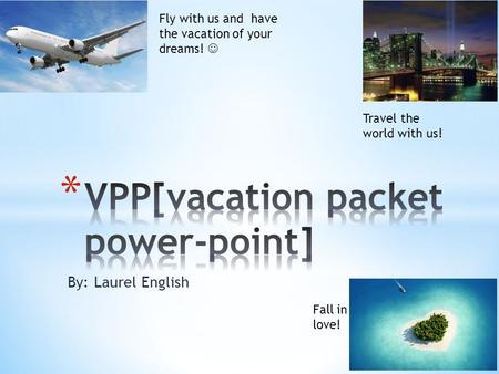 By: Laurel English Fly with us and have the vacation of your dreams! Travel the world with us! Fall in love!