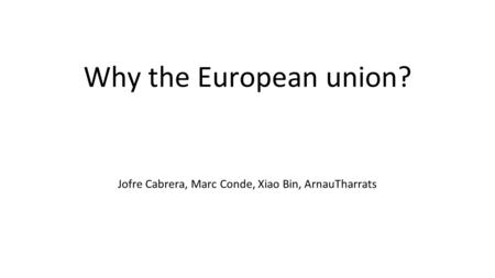 Why the European union? Jofre Cabrera, Marc Conde, Xiao Bin, ArnauTharrats.