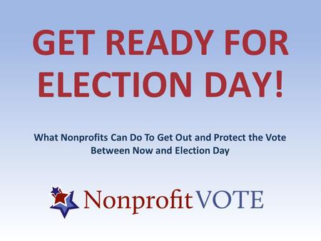 GET READY FOR ELECTION DAY! What Nonprofits Can Do To Get Out and Protect the Vote Between Now and Election Day.