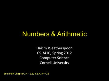 Numbers & Arithmetic Hakim Weatherspoon CS 3410, Spring 2012 Computer Science Cornell University See: P&H Chapter 2.4 - 2.6, 3.2, C.5 – C.6.