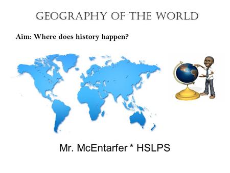 Mr. McEntarfer * HSLPS Geography of the World Aim: Where does history happen?