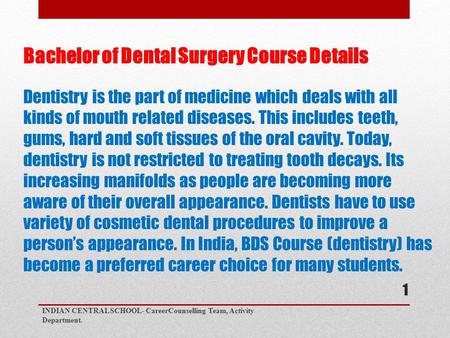 Bachelor of Dental Surgery Course Details Dentistry is the part of medicine which deals with all kinds of mouth related diseases. This includes teeth,