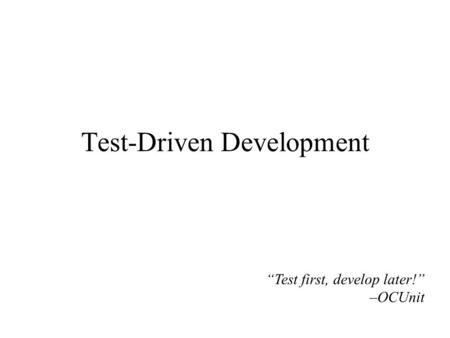 Test-Driven Development “Test first, develop later!” –OCUnit.