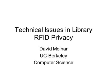 Technical Issues in Library RFID Privacy David Molnar UC-Berkeley Computer Science.