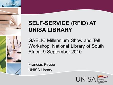 GAELIC Millennium Show and Tell Workshop, National Library of South Africa, 9 September 2010 Francois Keyser UNISA Library SELF-SERVICE (RFID) AT UNISA.