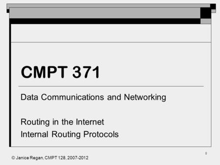 © Janice Regan, CMPT 128, 2007-2012 0 CMPT 371 Data Communications and Networking Routing in the Internet Internal Routing Protocols.