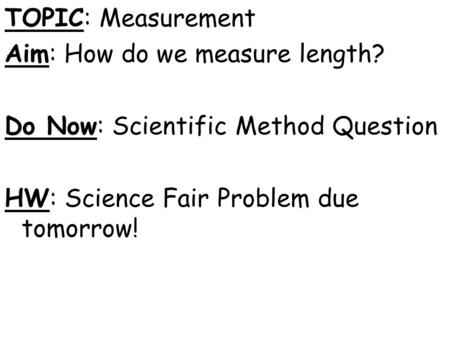 TOPIC: Measurement Aim: How do we measure length? Do Now: Scientific Method Question HW: Science Fair Problem due tomorrow!