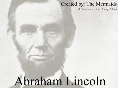 Abraham Lincoln Created by: The Mermaids (Liliana, Alexa, Jesse, Laney, Lilian)