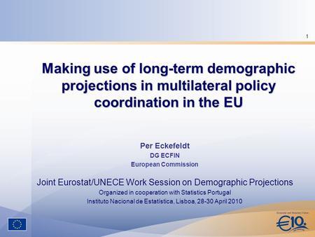 1 Making use of long-term demographic projections in multilateral policy coordination in the EU Per Eckefeldt DG ECFIN European Commission Joint Eurostat/UNECE.