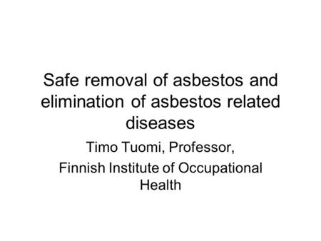 Safe removal of asbestos and elimination of asbestos related diseases Timo Tuomi, Professor, Finnish Institute of Occupational Health.