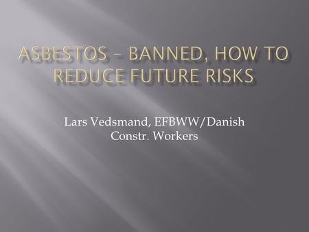 Lars Vedsmand, EFBWW/Danish Constr. Workers.  30 years experience with asbestos  Compensation cases insulation workers  Regional cooperation physicians.