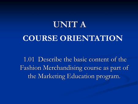 UNIT A 1.01 Describe the basic content of the Fashion Merchandising course as part of the Marketing Education program. 1.01 Describe the basic content.