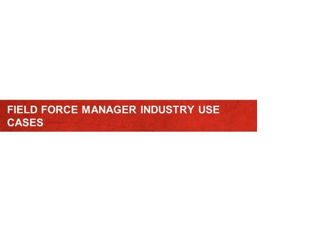 FIELD FORCE MANAGER INDUSTRY USE CASES